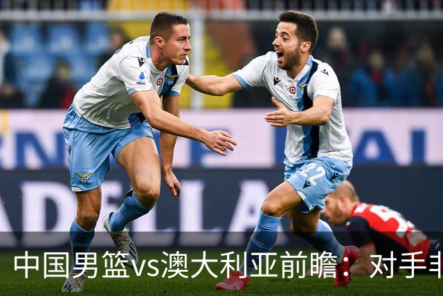 中国男篮vs澳大利亚前瞻：对手非最强阵容，男篮磨合阵容是首要目标